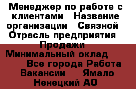 Менеджер по работе с клиентами › Название организации ­ Связной › Отрасль предприятия ­ Продажи › Минимальный оклад ­ 31 500 - Все города Работа » Вакансии   . Ямало-Ненецкий АО